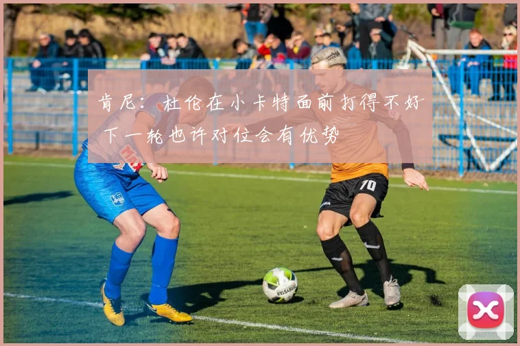 肯尼：杜伦在小卡特面前打得不好 下一轮也许对位会有优势