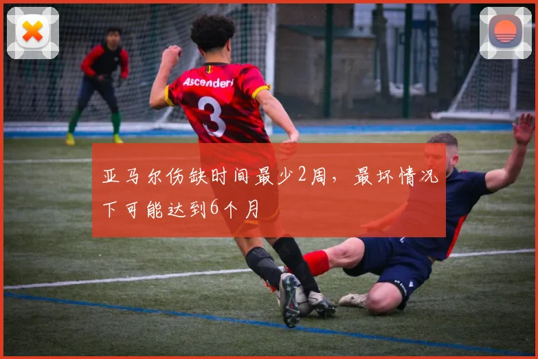 亚马尔伤缺时间最少2周，最坏情况下可能达到6个月