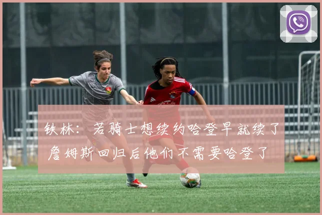 铁林：若骑士想续约哈登早就续了 詹姆斯回归后他们不需要哈登了