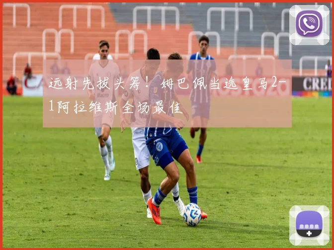 远射先拔头筹！姆巴佩当选皇马2-1阿拉维斯全场最佳