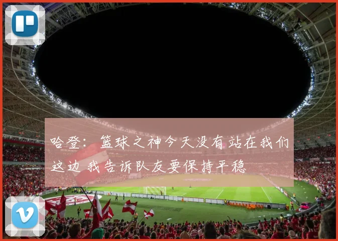哈登：篮球之神今天没有站在我们这边 我告诉队友要保持平稳
