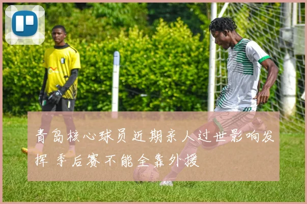 青岛核心球员近期亲人过世影响发挥 季后赛不能全靠外援