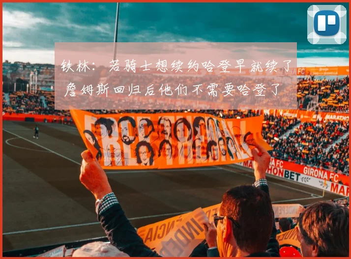 铁林：若骑士想续约哈登早就续了 詹姆斯回归后他们不需要哈登了