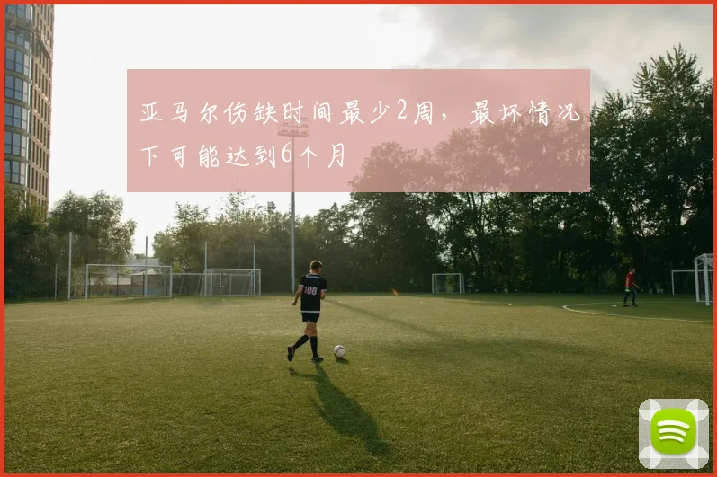 亚马尔伤缺时间最少2周，最坏情况下可能达到6个月